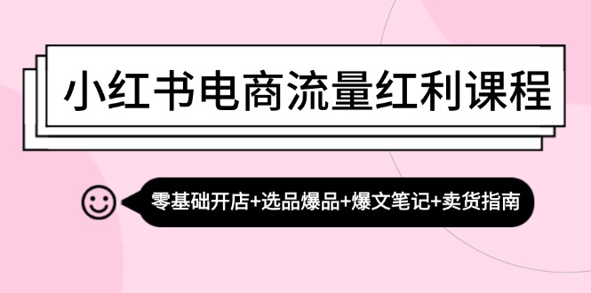小红书电商流量红利课程：零基础开店+选品爆品+爆文笔记+卖货指南-优创圈