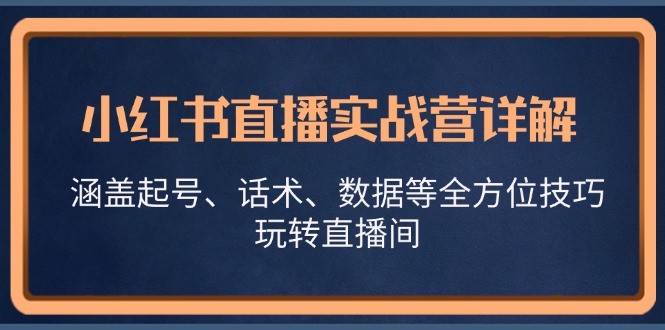 小红书直播实战营详解，涵盖起号、话术、数据等全方位技巧，玩转直播间-琪琪网创