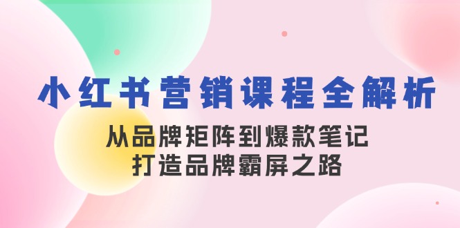 小红书营销课程全解析，从品牌矩阵到爆款笔记，打造品牌霸屏之路-优创圈