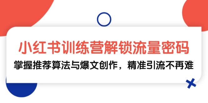 小红书训练营解锁流量密码，掌握推荐算法与爆文创作，精准引流不再难-优创圈