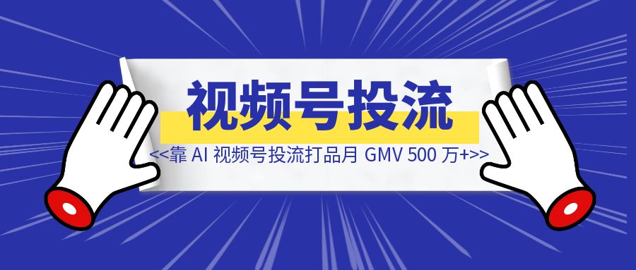 腾讯裸辞靠 AI 视频号投流打品月 GMV 500 万+