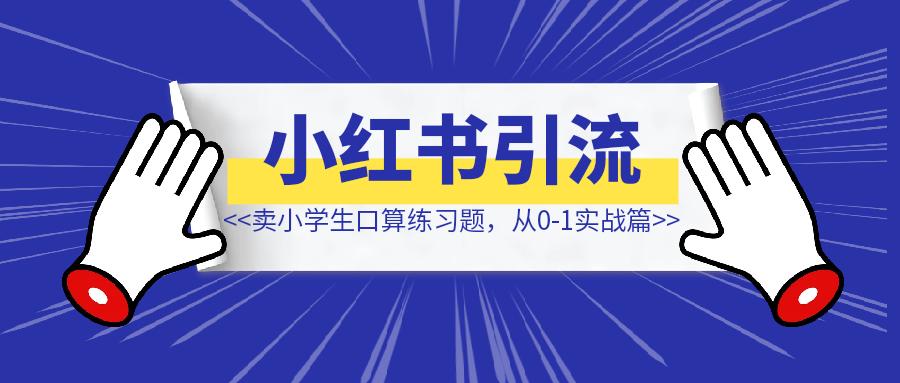 小红书引流-k12教育资料，卖小学生数学口算练习题，从0-1实战篇