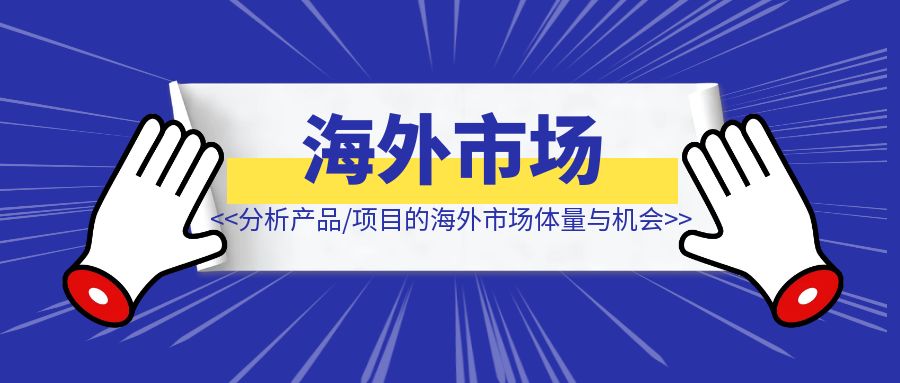 如何分析产品/项目的海外市场体量与机会