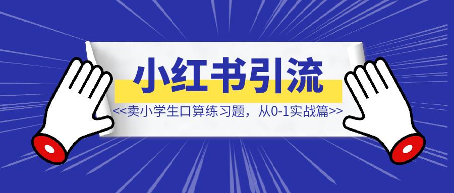 小红书引流-k12教育资料，卖小学生数学口算练习题，从0-1实战篇-优创圈