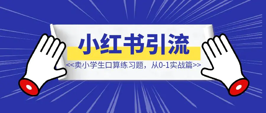 图片[1]-小红书引流-k12教育资料，卖小学生数学口算练习题，从0-1实战篇-清创圈
