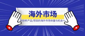 如何分析产品/项目的海外市场体量与机会-优创圈