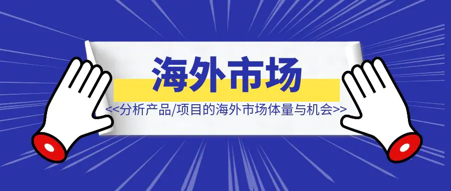 图片[1]-如何分析产品/项目的海外市场体量与机会-清创圈