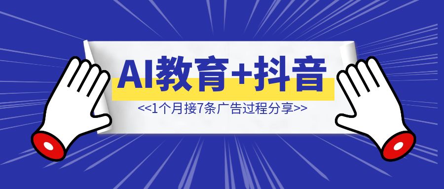 AI教育+抖音，1个月接7条广告过程分享-云端奇迹