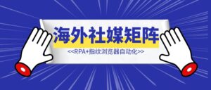 RPA+指纹浏览器自动化，借助AI实现海外社媒矩阵运营工具的开发-优创圈