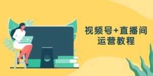 视频号+直播间运营教程：作品创作、直播设置与数据分析一网打尽-优创圈