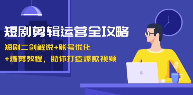短剧剪辑运营全攻略：短剧二创解说+账号优化+燃剪教程，助你打造爆款视频-优创圈