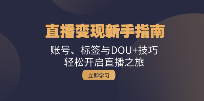 直播变现新手指南：账号、标签与DOU+技巧，轻松开启直播之旅-琪琪网创