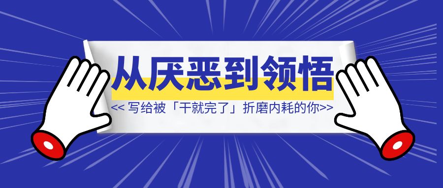从厌恶到领悟： 写给被「干就完了」折磨内耗的你-优创圈