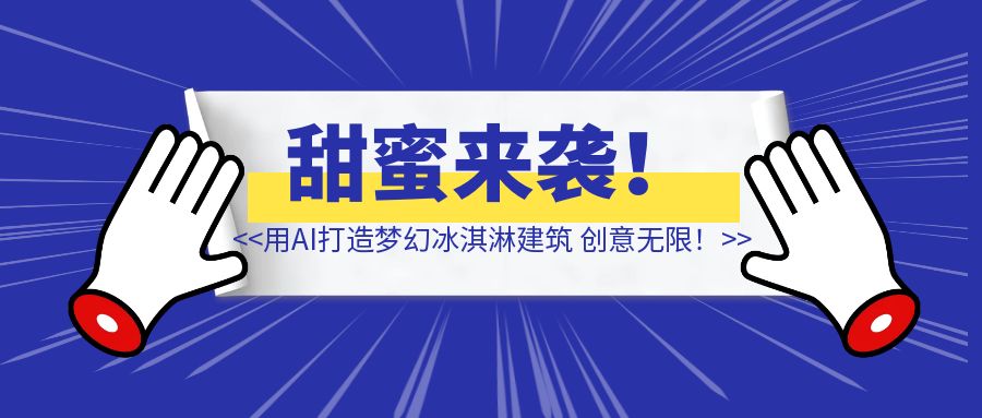 甜蜜来袭！用AI打造梦幻冰淇淋建筑，让你的视频创意无限！-优创圈
