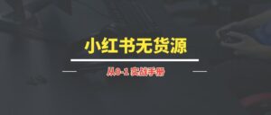 小红书无货源电商爆单终极版丨实战手册【持续更新中~】-优创圈