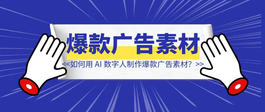 图片[1]-如何用 AI 数字人制作爆款广告素材？-优创圈