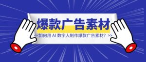 如何用 AI 数字人制作爆款广告素材？-优创圈