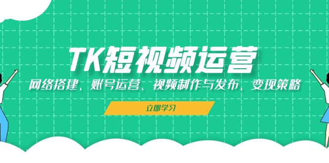 TK短视频运营：网络搭建、账号运营、视频制作与发布、变现策略-优创圈