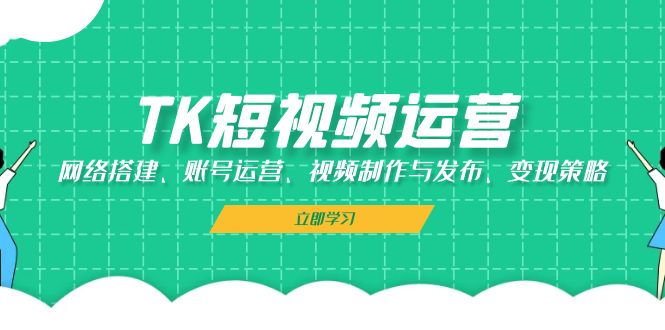 TK短视频运营：网络搭建、账号运营、视频制作与发布、变现策略-琪琪网创