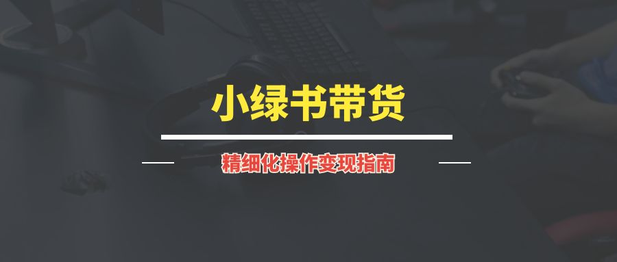 小绿书带货—-精细化操作变现指南