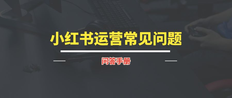 小红书运营常见问题汇总丨问答手册