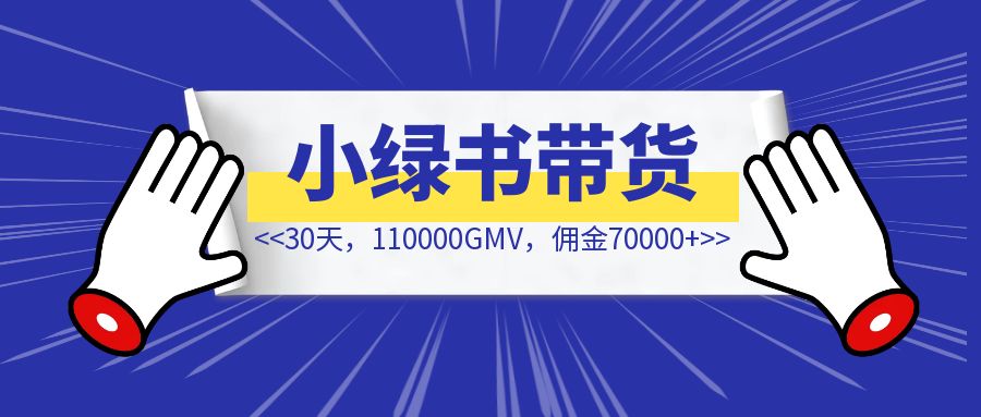 小绿书带货30天，110000GMV，佣金70000+，从0到1全流程分享