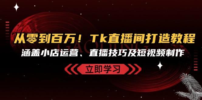 从零到百万！Tk直播间打造教程，涵盖小店运营、直播技巧及短视频制作-侠客笔记