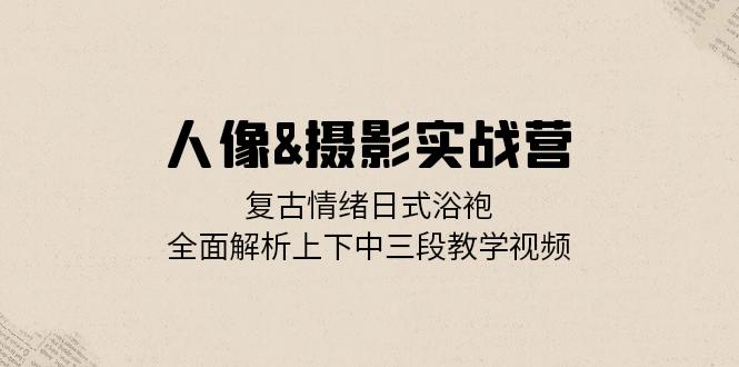 人像&摄影实战营：复古情绪日式浴袍，全面解析上下中三段教学视频-优创圈
