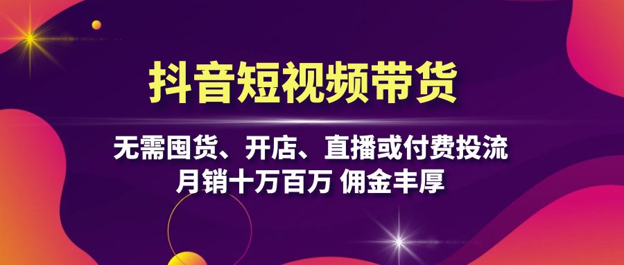 抖音短视频带货：无需囤货、开店、直播或付费投流，月销十万百万 佣金丰厚-琪琪网创