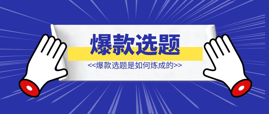 爆款选题是如何炼成的-优创圈