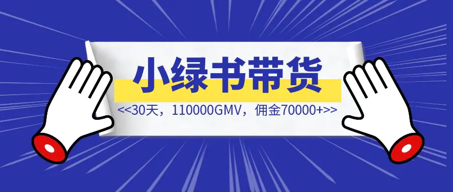 图片[1]-小绿书带货30天，110000GMV，佣金70000+，从0到1全流程分享-清创圈