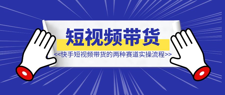 快手短视频带货的两种赛道实操流程【项目实操】