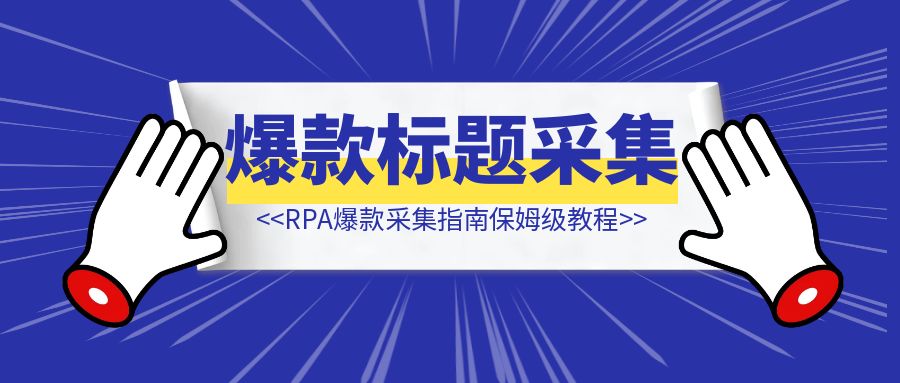 【全网首发】RPA爆款标题采集指南保姆级教程，轻松打造爆款内容！