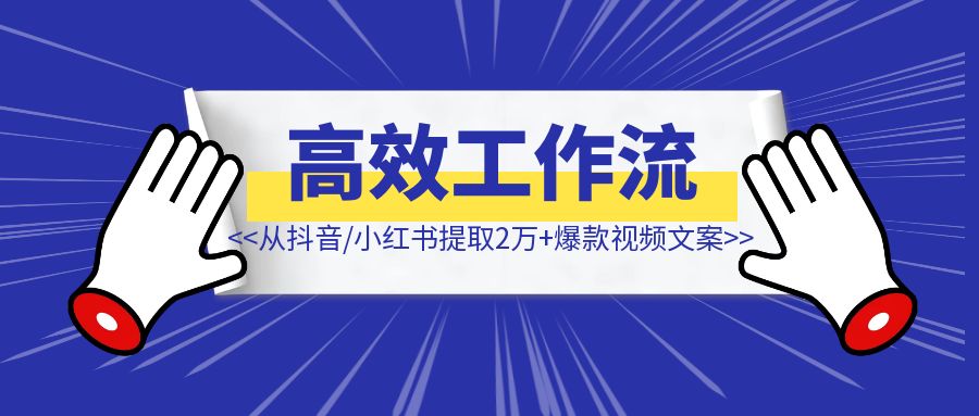 借助AI打造高效短视频工作流，从抖音/小红书等日均提取2万+爆款视频文案