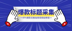 【全网首发】RPA爆款标题采集指南保姆级教程，轻松打造爆款内容！-优创圈