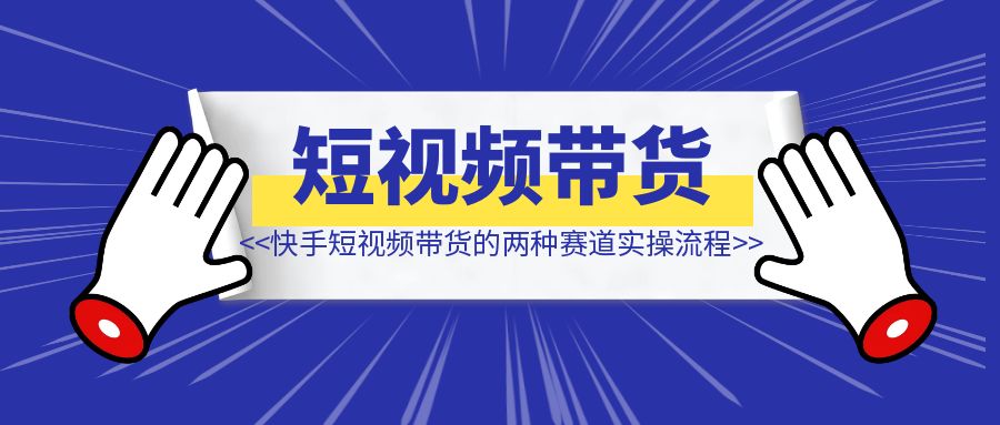 快手短视频带货的两种赛道实操流程【项目实操】-优创圈