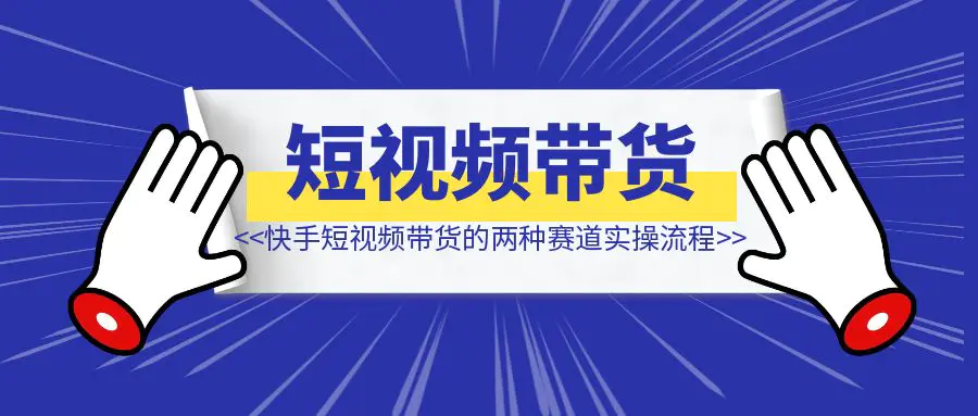图片[1]-快手短视频带货的两种赛道实操流程【项目实操】-清创圈