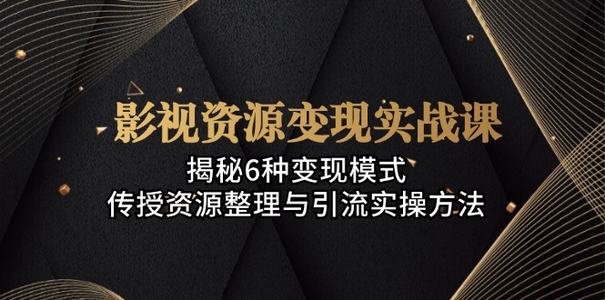 影视资源变现实战课：揭秘6种变现模式，传授资源整理与引流实操方法-优创圈