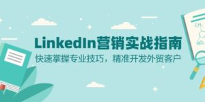 LinkedIn 营销实战指南：快速掌握专业技巧，精准开发外贸客户-优创圈