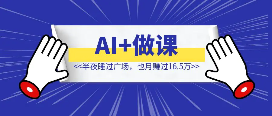图片[1]-半夜睡过广场，也月赚过16.5万，我是怎么一步步找准「AI+做课」这条蓝海赛道的？-清创圈