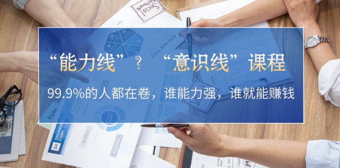 “能力线”？“意识线”课程：99.9%的人都在卷，谁能力强，谁就能赚钱-清创圈