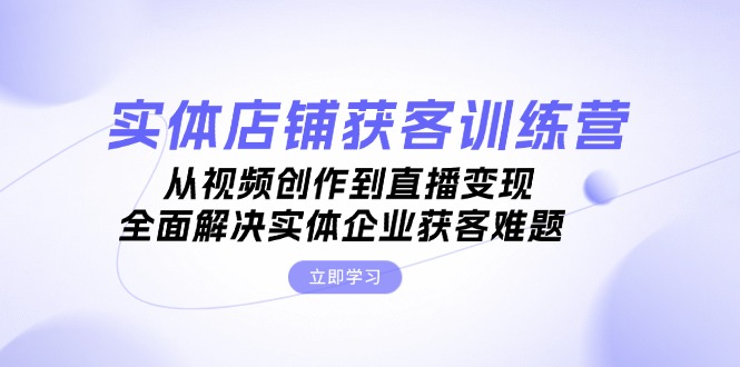 实体店铺获客特训营：从视频创作到直播变现，全面解决实体企业获客难题-清创圈