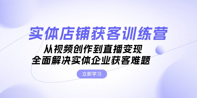 实体店铺获客特训营：从视频创作到直播变现，全面解决实体企业获客难题-侠客笔记