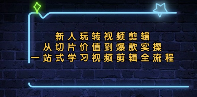 新人玩转视频剪辑：从切片价值到爆款实操，一站式学习视频剪辑全流程-清创圈