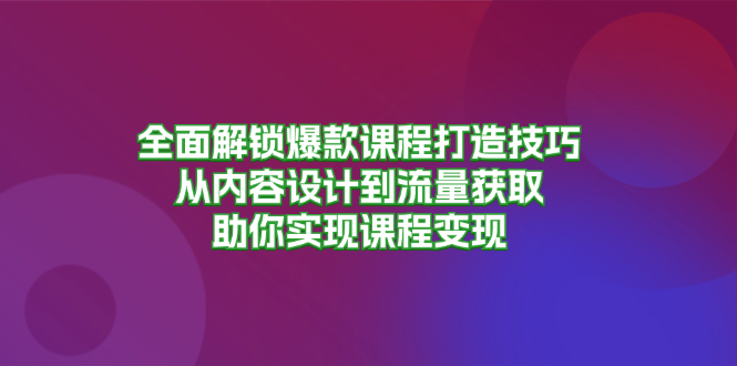 全面解锁爆款课程打造技巧，从内容设计到流量获取，助你实现课程变现-优创圈
