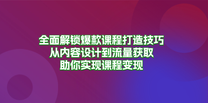 全面解锁爆款课程打造技巧，从内容设计到流量获取，助你实现课程变现-清创圈