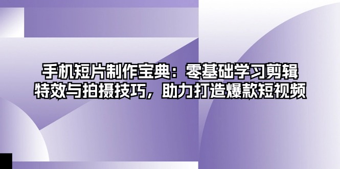手机短片制作宝典：零基础学习剪辑、特效与拍摄技巧，助力打造爆款短视频-优创圈