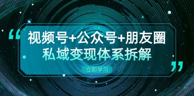 视频号+公众号+朋友圈私域变现体系拆解，全体平台流量枯竭下的应对策略-清创圈