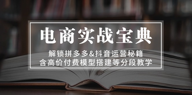 电商实战宝典 解锁拼多多&抖音运营秘籍 含高价付费模型搭建等分段教学-优创圈