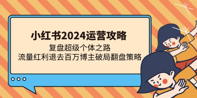 小红书2024运营攻略：复盘超级个体之路 流量红利退去百万博主破局翻盘-清创圈